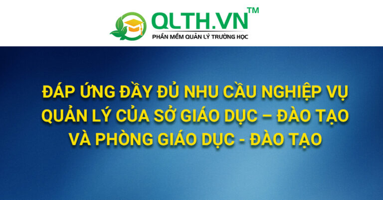 Phần mềm QLTH.VN – Đáp ứng đầy đủ nhu cầu nghiệp vụ quản lý của Sở Giáo dục – Đào tạo và Phòng Giáo dục – Đào tạo